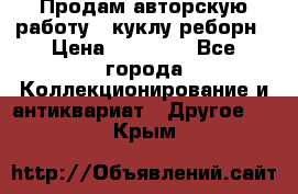 Продам авторскую работу - куклу-реборн › Цена ­ 27 000 - Все города Коллекционирование и антиквариат » Другое   . Крым